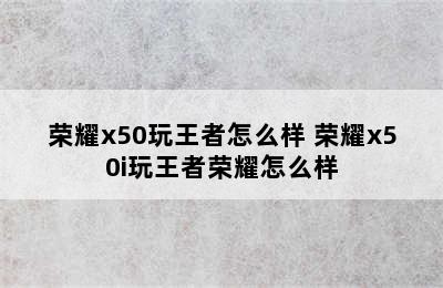 荣耀x50玩王者怎么样 荣耀x50i玩王者荣耀怎么样